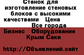  Станок для изготовление стеновых блоков с высокими качествами › Цена ­ 311 592 799 - Все города Бизнес » Оборудование   . Крым,Саки